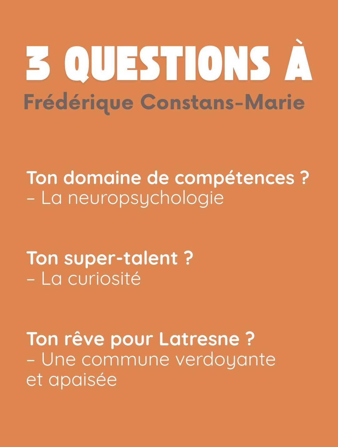 3 questions à Frédérique Constans-Marie. Ton domaine de compétences ? La neuropsychologie. Ton super-talent ? La curiosité. Ton rêve pour Latresne ? Une commune verdoyante et apaisée.
