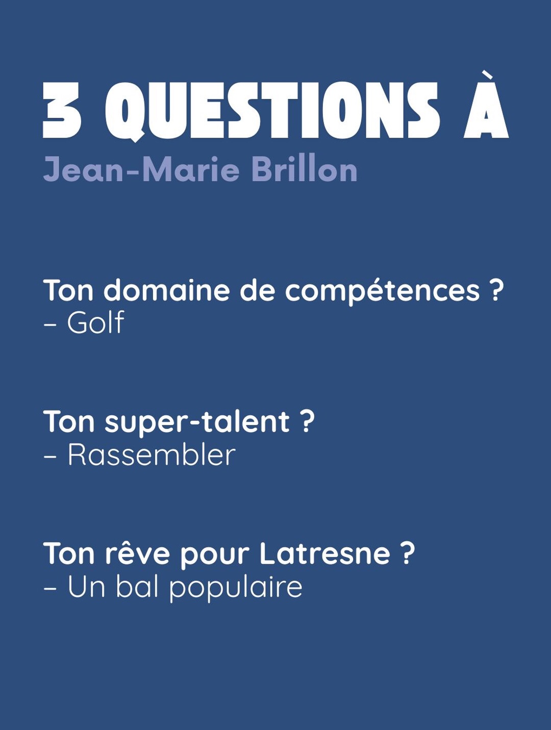 3 questions à Jean-Marie Brillon. Ton domaine de compétences ? Golf. Ton super-talent ? Rassembler. Ton rêve pour Latresne ? Un bal populaire.