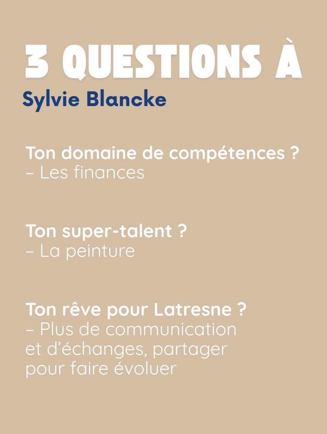 3 questions à Sylvie Blancke. Ton domaine de compétences ? Les finances. Ton super-talent ? La peinture. Ton rêve pour Latresne ? Plus de communication et d’échanges, partager pour faire évoluer.