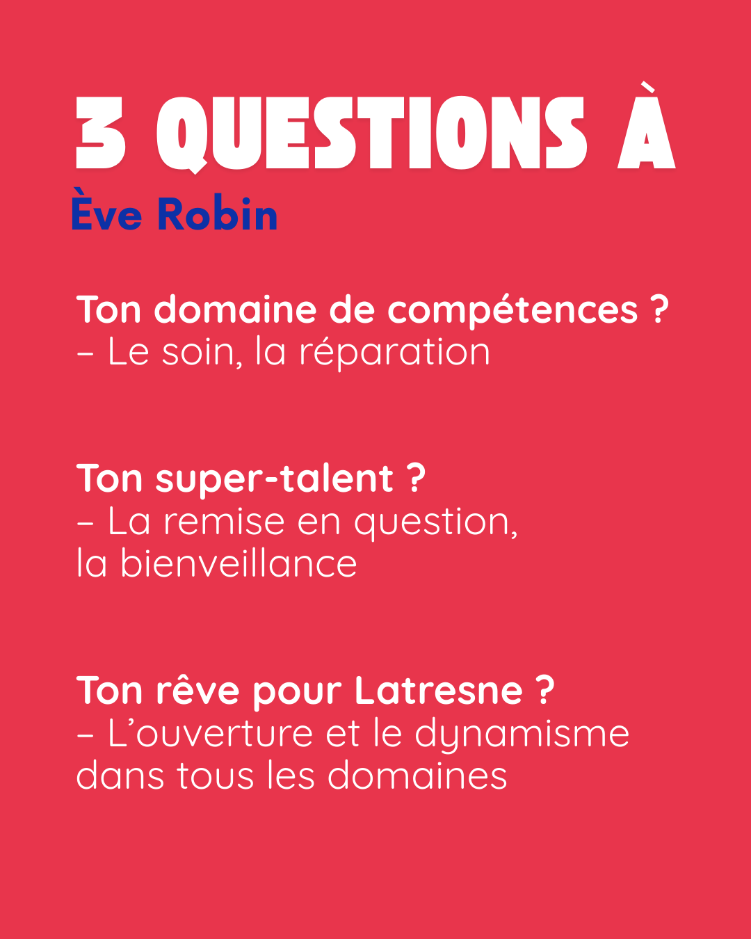 3 questions à Ève Robin. Ton domaine de compétences ? Le soin, la réparation. Ton super-talent ? La remise en question, la bienveillance. Ton rêve pour Latresne ? L’ouverture et le dynamisme dans tous les domaines.