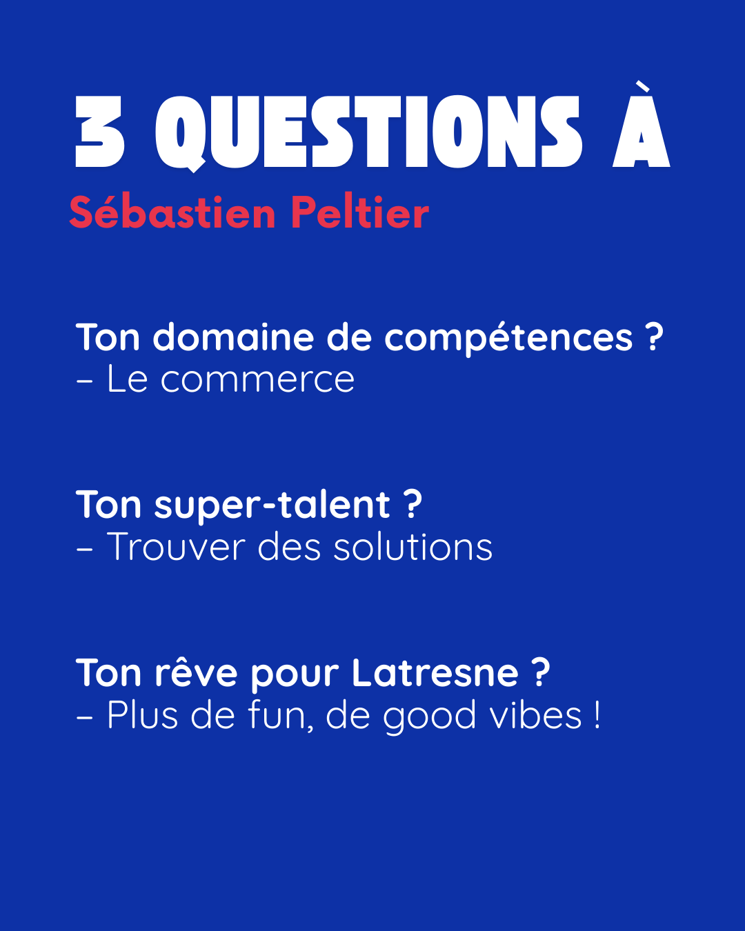 3 questions à Sébastien Peltier. Ton domaine de compétences ? Le commerce. Ton super-talent ? Trouver des solutions. Ton rêve pour Latresne ? Plus de fun, de good vibes !.